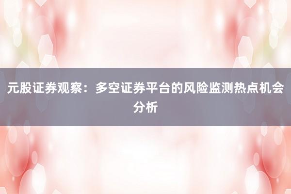 元股证券观察:多空证券平台的风险监测热点机会分析