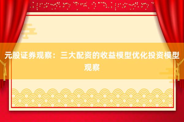 元股证券观察：三大配资的收益模型优化投资模型观察