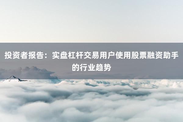 投资者报告：实盘杠杆交易用户使用股票融资助手的行业趋势
