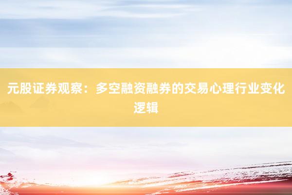 元股证券观察:多空融资融券的交易心理行业变化逻辑