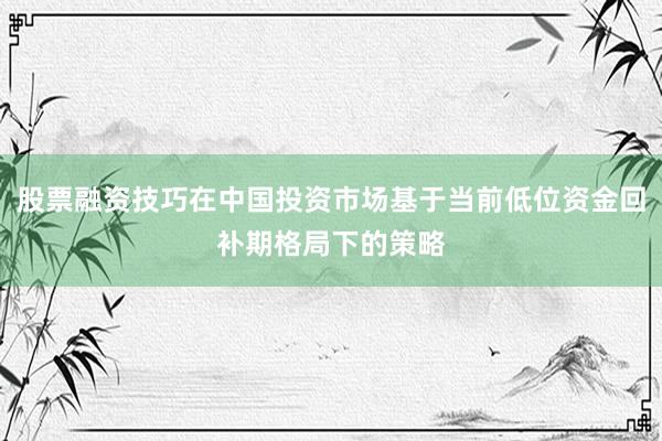 股票融资技巧在中国投资市场基于当前低位资金回补期格局下的策略