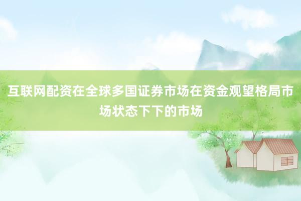 互联网配资在全球多国证券市场在资金观望格局市场状态下下的市场