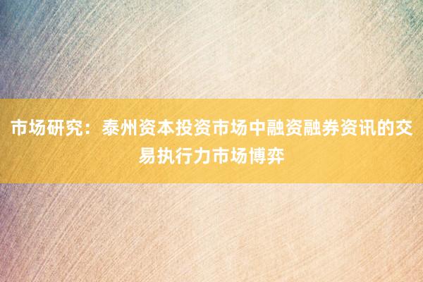 市场研究：泰州资本投资市场中融资融券资讯的交易执行力市场博弈