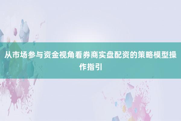 从市场参与资金视角看券商实盘配资的策略模型操作指引