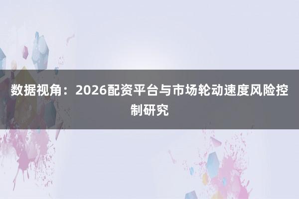 数据视角：2026配资平台与市场轮动速度风险控制研究
