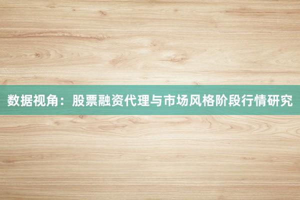 数据视角：股票融资代理与市场风格阶段行情研究