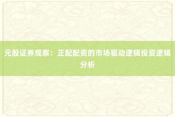 元股证券观察：正配配资的市场驱动逻辑投资逻辑分析