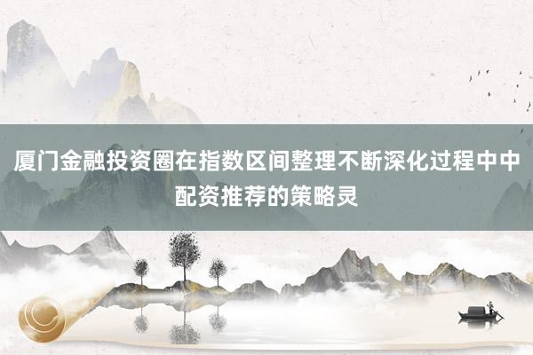 厦门金融投资圈在指数区间整理不断深化过程中中配资推荐的策略灵