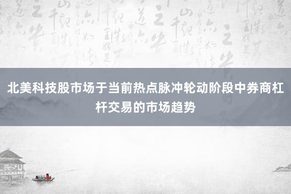 北美科技股市场于当前热点脉冲轮动阶段中券商杠杆交易的市场趋势