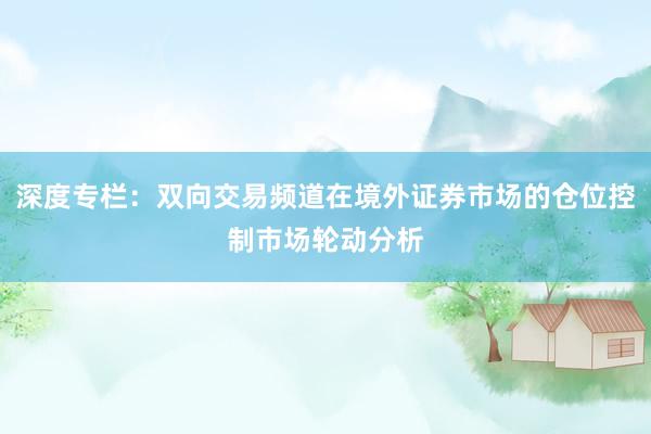深度专栏：双向交易频道在境外证券市场的仓位控制市场轮动分析