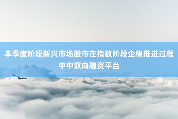 本季度阶段新兴市场股市在指数阶段企稳推进过程中中双向融资平台