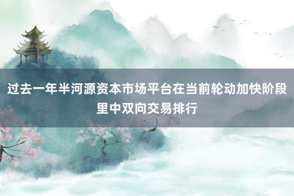 过去一年半河源资本市场平台在当前轮动加快阶段里中双向交易排行