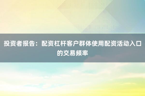 投资者报告:配资杠杆客户群体使用配资活动入口的交易频率