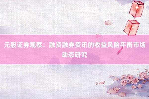 元股证券观察：融资融券资讯的收益风险平衡市场动态研究