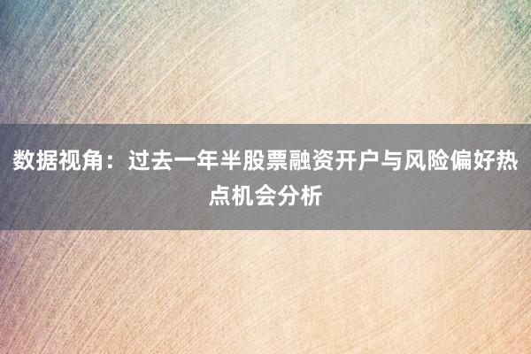 数据视角:过去一年半股票融资开户与风险偏好热点机会分析