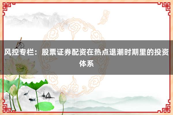 风控专栏：股票证券配资在热点退潮时期里的投资体系