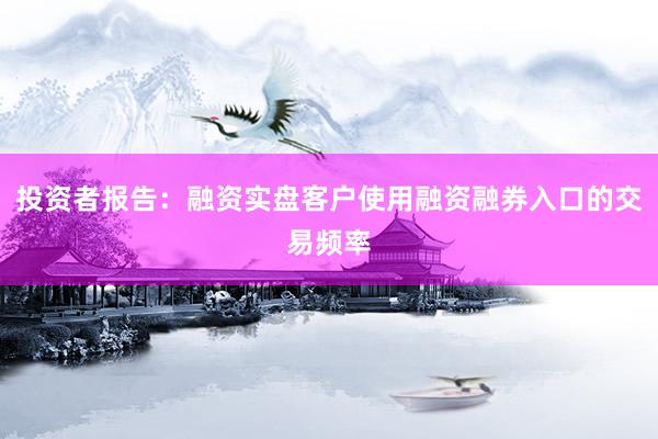 投资者报告：融资实盘客户使用融资融券入口的交易频率