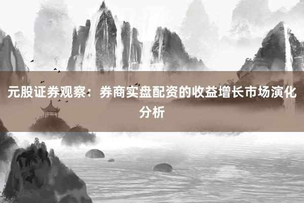 元股证券观察：券商实盘配资的收益增长市场演化分析