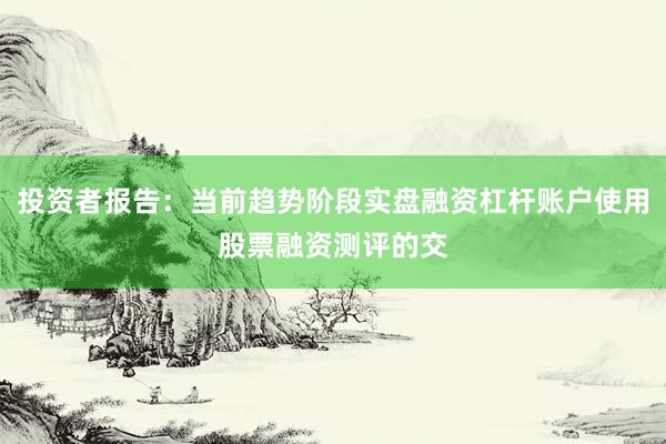 投资者报告：当前趋势阶段实盘融资杠杆账户使用股票融资测评的交