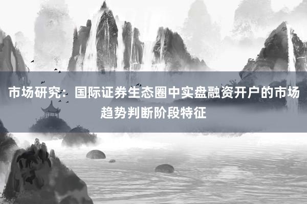 市场研究：国际证券生态圈中实盘融资开户的市场趋势判断阶段特征
