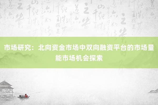 市场研究：北向资金市场中双向融资平台的市场量能市场机会探索