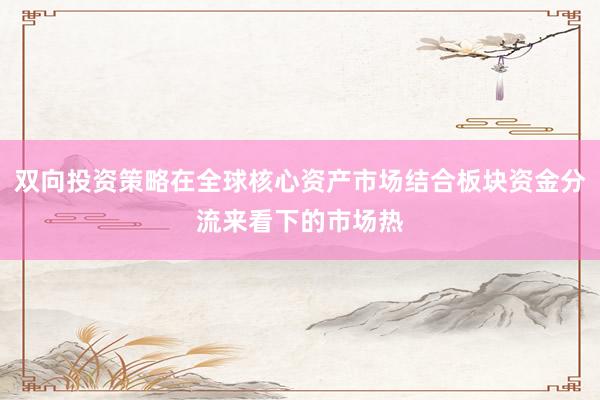 双向投资策略在全球核心资产市场结合板块资金分流来看下的市场热