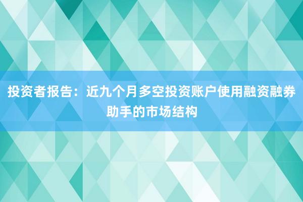投资者报告：近九个月多空投资账户使用融资融券助手的市场结构