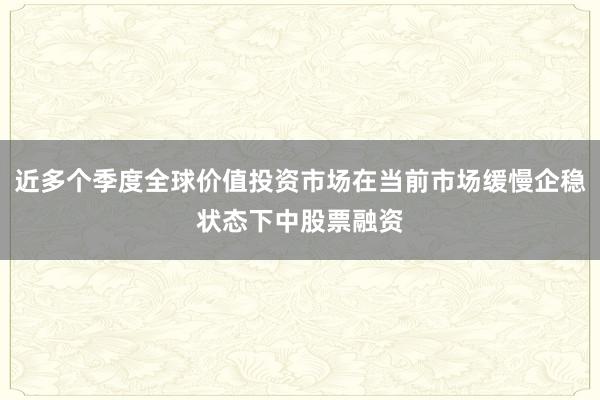 近多个季度全球价值投资市场在当前市场缓慢企稳状态下中股票融资