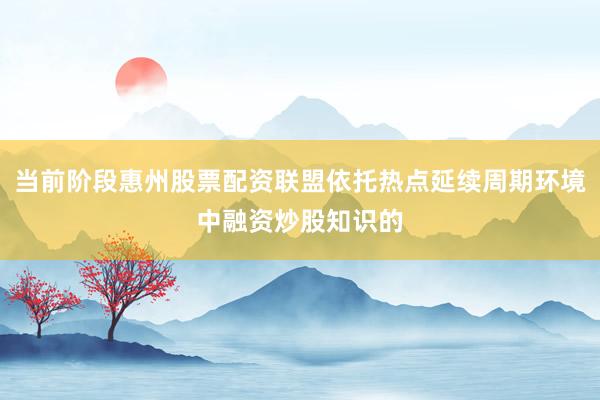 当前阶段惠州股票配资联盟依托热点延续周期环境中融资炒股知识的