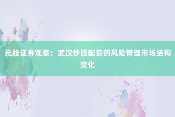 元股证券观察：武汉炒股配资的风险管理市场结构变化
