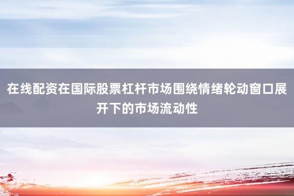 在线配资在国际股票杠杆市场围绕情绪轮动窗口展开下的市场流动性