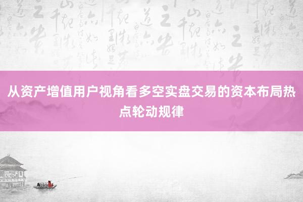 从资产增值用户视角看多空实盘交易的资本布局热点轮动规律