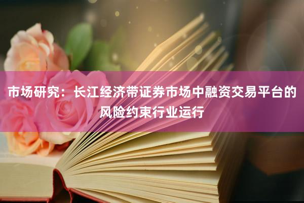 市场研究：长江经济带证券市场中融资交易平台的风险约束行业运行