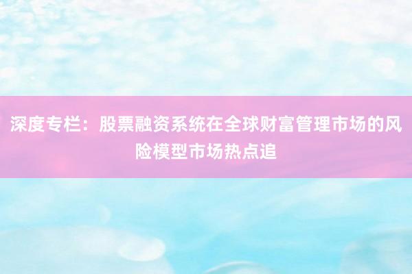 深度专栏：股票融资系统在全球财富管理市场的风险模型市场热点追