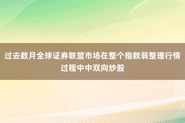 过去数月全球证券联盟市场在整个指数弱整理行情过程中中双向炒股