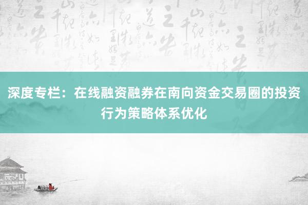 深度专栏：在线融资融券在南向资金交易圈的投资行为策略体系优化