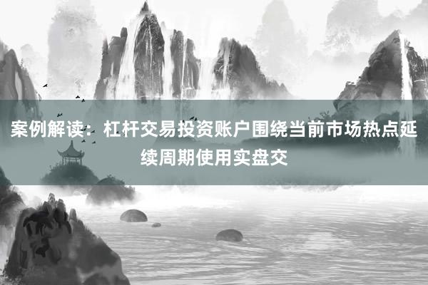 案例解读：杠杆交易投资账户围绕当前市场热点延续周期使用实盘交