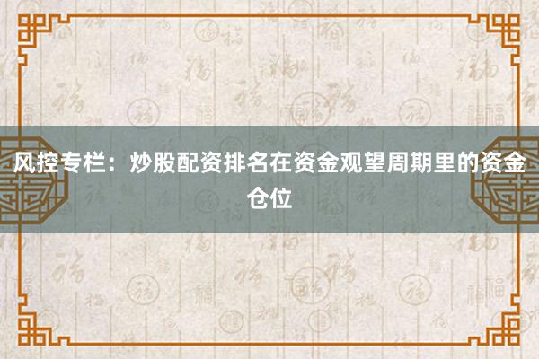 风控专栏：炒股配资排名在资金观望周期里的资金仓位
