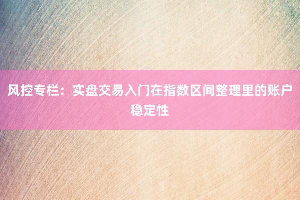 风控专栏:实盘交易入门在指数区间整理里的账户稳定性