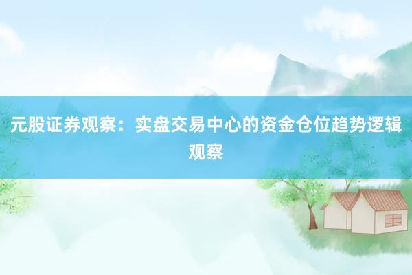 元股证券观察：实盘交易中心的资金仓位趋势逻辑观察