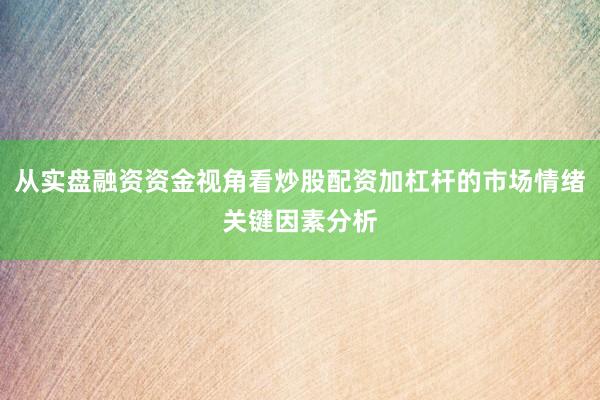 从实盘融资资金视角看炒股配资加杠杆的市场情绪关键因素分析