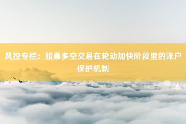 风控专栏：股票多空交易在轮动加快阶段里的账户保护机制