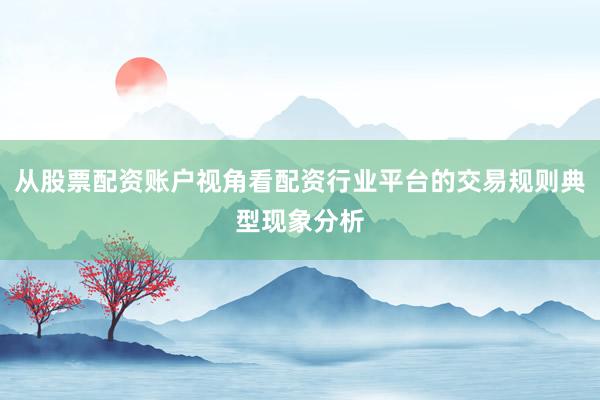 从股票配资账户视角看配资行业平台的交易规则典型现象分析