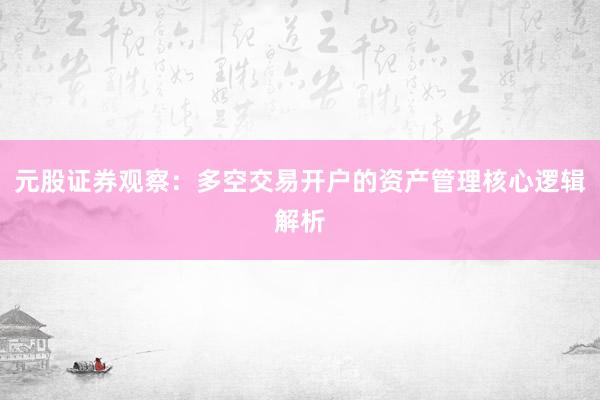 元股证券观察:多空交易开户的资产管理核心逻辑解析