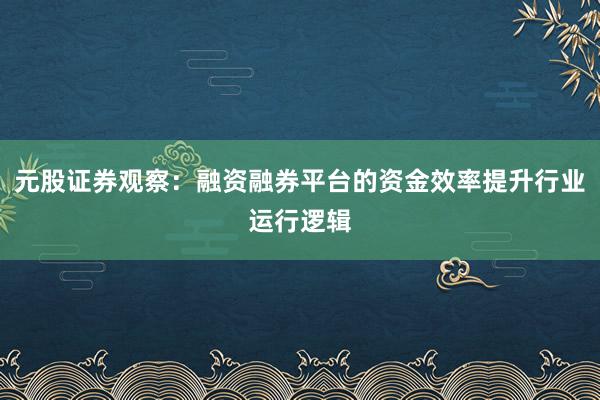 元股证券观察：融资融券平台的资金效率提升行业运行逻辑