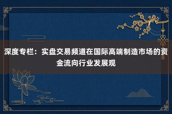 深度专栏：实盘交易频道在国际高端制造市场的资金流向行业发展观