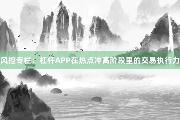 风控专栏：杠杆APP在热点冲高阶段里的交易执行力