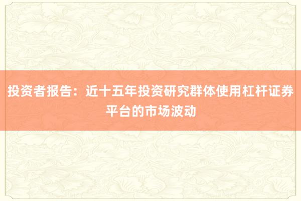 投资者报告：近十五年投资研究群体使用杠杆证券平台的市场波动