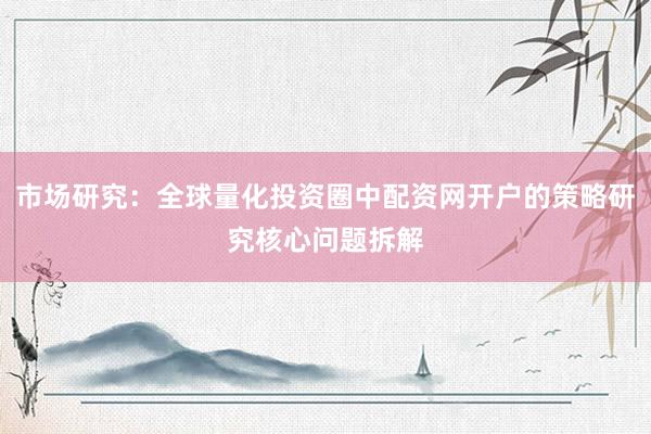 市场研究：全球量化投资圈中配资网开户的策略研究核心问题拆解