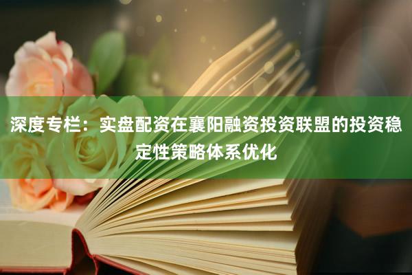 深度专栏：实盘配资在襄阳融资投资联盟的投资稳定性策略体系优化